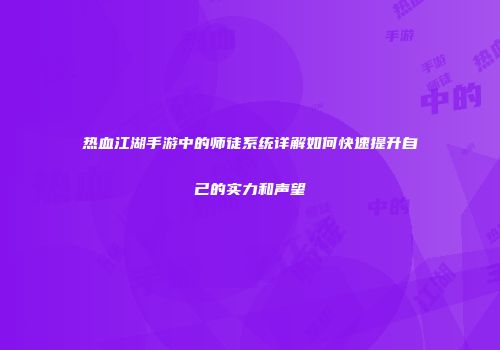 热血江湖手游中的师徒系统详解如何快速提升自己的实力和声望