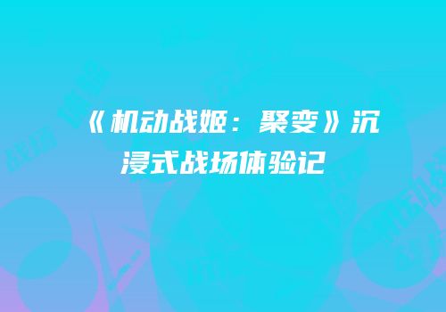 《机动战姬：聚变》沉浸式战场体验记