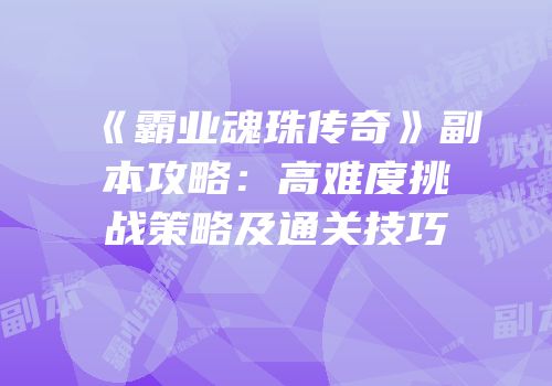 《霸业魂珠传奇》副本攻略：高难度挑战策略及通关技巧