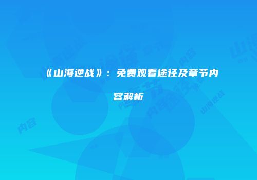 《山海逆战》：免费观看途径及章节内容解析