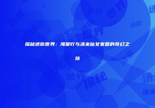探秘迷你世界：海棠吖与汤米仙女家园的奇幻之旅