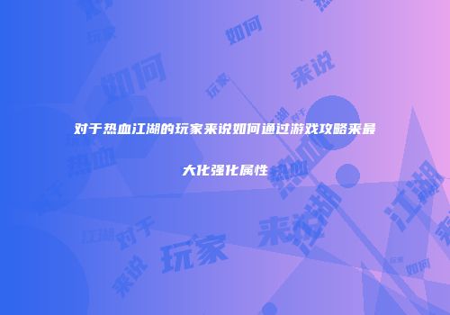 对于热血江湖的玩家来说如何通过游戏攻略来最大化强化属性