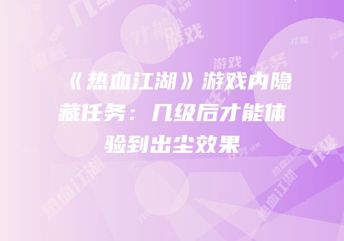 《热血江湖》游戏内隐藏任务：几级后才能体验到出尘效果