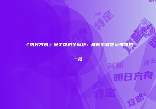 《明日方舟》通关攻略全解析：基础至特定章节攻略一览
