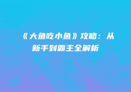《大鱼吃小鱼》攻略：从新手到霸主全解析