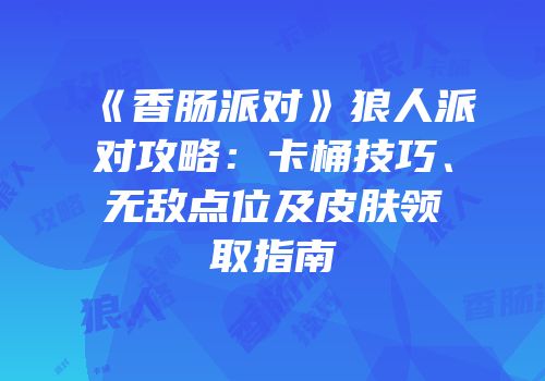 《香肠派对》狼人派对攻略：卡桶技巧、无敌点位及皮肤领取指南