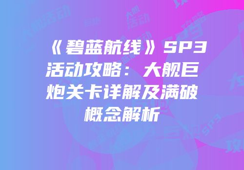 《碧蓝航线》SP3活动攻略：大舰巨炮关卡详解及满破概念解析