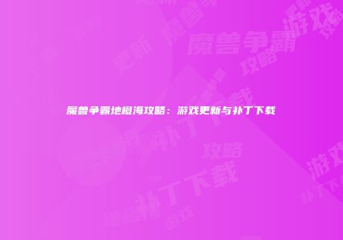 魔兽争霸地橙海攻略：游戏更新与补丁下载