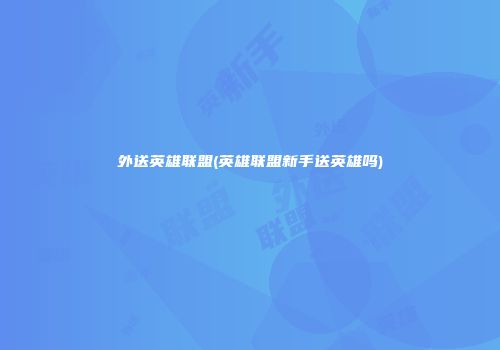 外送英雄联盟(英雄联盟新手送英雄吗)