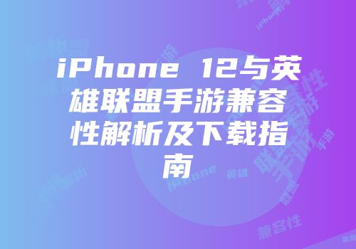 iPhone 12与英雄联盟手游兼容性解析及下载指南