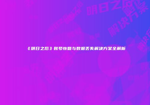 《明日之后》账号恢复与数据丢失解决方案全解析