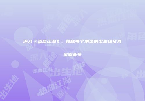 深入《热血江湖》:揭秘每个角色的出生地及其家族背景