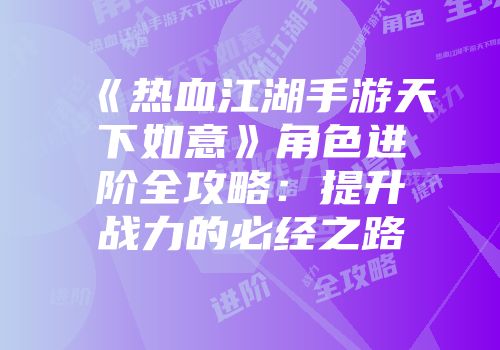 《热血江湖手游天下如意》角色进阶全攻略：提升战力的必经之路
