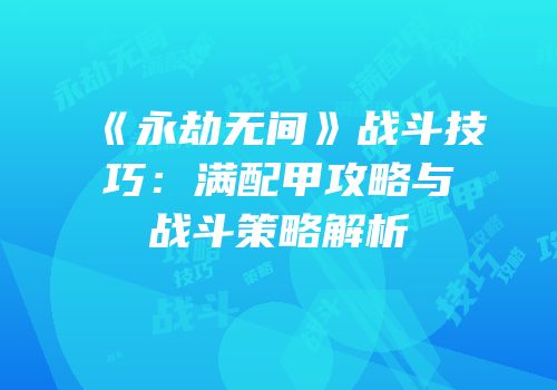 《永劫无间》战斗技巧：满配甲攻略与战斗策略解析