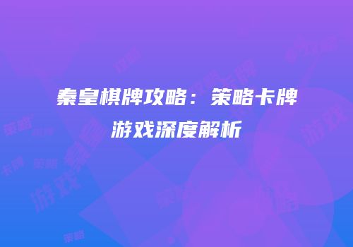秦皇棋牌攻略：策略卡牌游戏深度解析