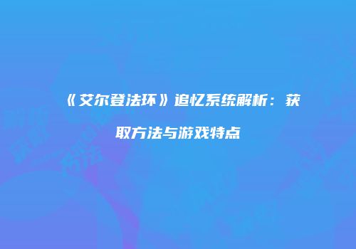 《艾尔登法环》追忆系统解析：获取方法与游戏特点
