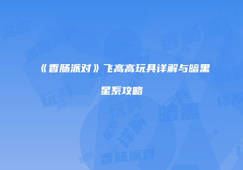 《香肠派对》飞高高玩具详解与暗黑星系攻略