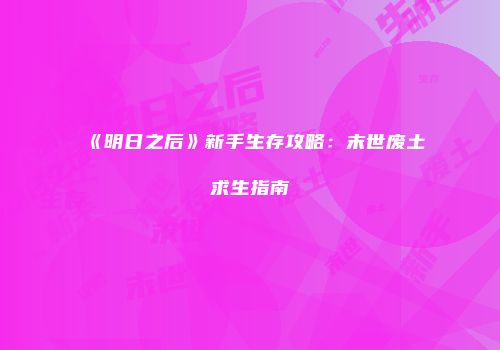《明日之后》新手生存攻略：末世废土求生指南