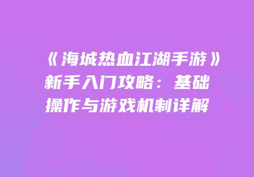 《海城热血江湖手游》新手入门攻略：基础操作与游戏机制详解