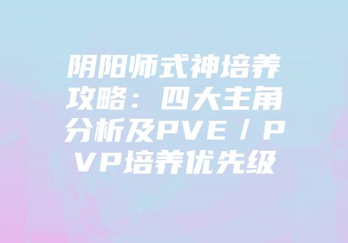 阴阳师式神培养攻略：四大主角分析及PVE／PVP培养优先级