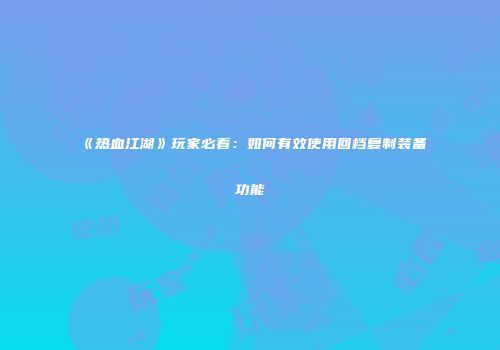 《热血江湖》玩家必看：如何有效使用回档复制装备功能
