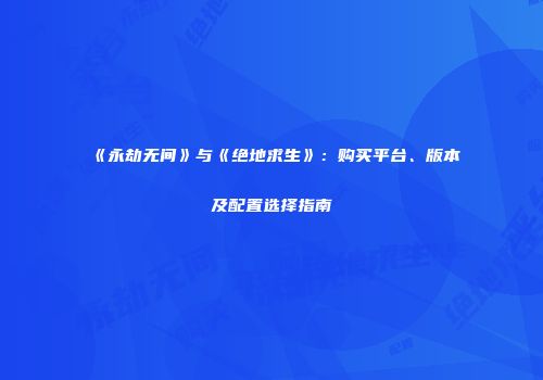 《永劫无间》与《绝地求生》：购买平台、版本及配置选择指南
