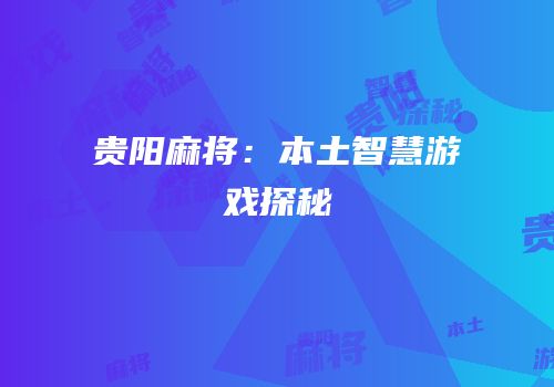 贵阳麻将：本土智慧游戏探秘
