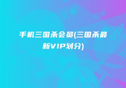 手机三国杀会员(三国杀最新VIP划分)