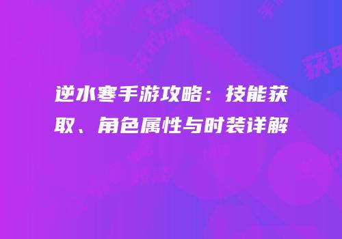 逆水寒手游攻略：技能获取、角色属性与时装详解