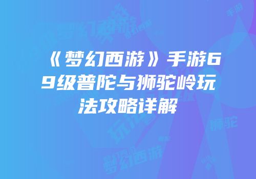 《梦幻西游》手游69级普陀与狮驼岭玩法攻略详解