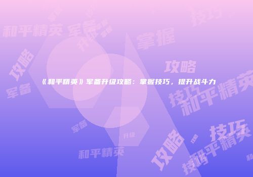 《和平精英》军备升级攻略：掌握技巧，提升战斗力