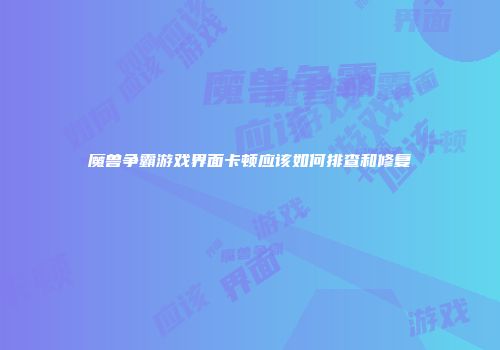 魔兽争霸游戏界面卡顿应该如何排查和修复