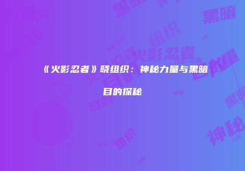 《火影忍者》晓组织：神秘力量与黑暗目的探秘