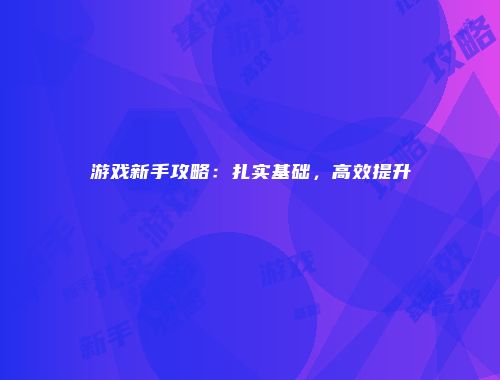 游戏新手攻略：扎实基础，高效提升