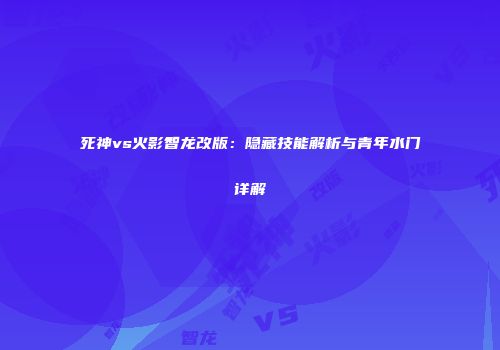死神vs火影智龙改版：隐藏技能解析与青年水门详解