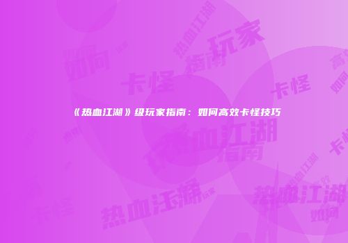 《热血江湖》级玩家指南：如何高效卡怪技巧
