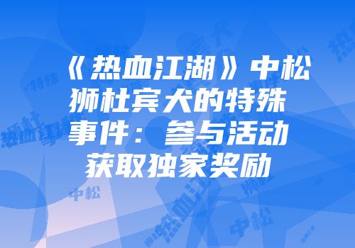 《热血江湖》中松狮杜宾犬的特殊事件：参与活动获取独家奖励