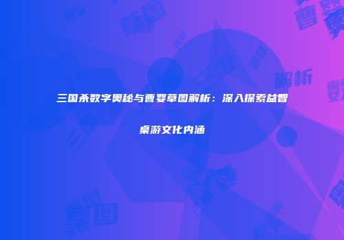 三国杀数字奥秘与曹婴草图解析：深入探索益智桌游文化内涵