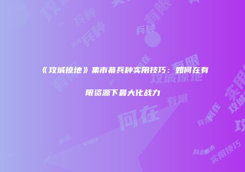 《攻城掠地》集市幕兵种实用技巧：如何在有限资源下最大化战力