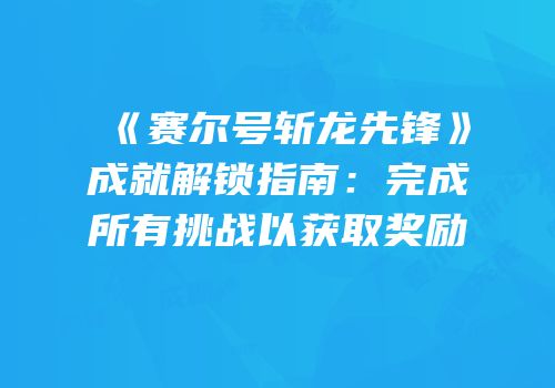 《赛尔号斩龙先锋》成就解锁指南：完成所有挑战以获取奖励