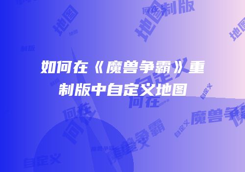 如何在《魔兽争霸》重制版中自定义地图