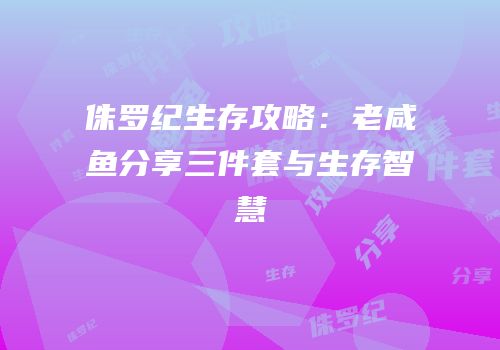 侏罗纪生存攻略：老咸鱼分享三件套与生存智慧
