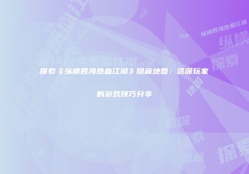 探索《纵横四海热血江湖》隐藏地图：资深玩家的游戏技巧分享
