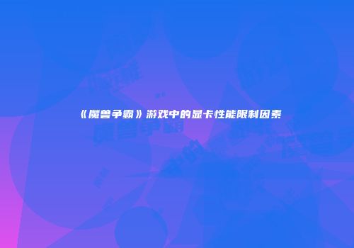 《魔兽争霸》游戏中的显卡性能限制因素