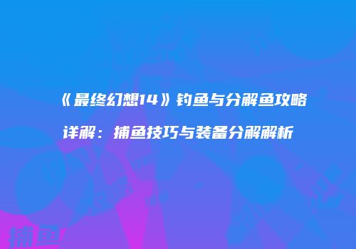 《最终幻想14》钓鱼与分解鱼攻略详解：捕鱼技巧与装备分解解析