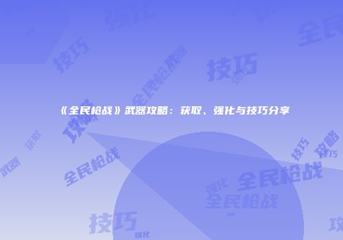 《全民枪战》武器攻略：获取、强化与技巧分享