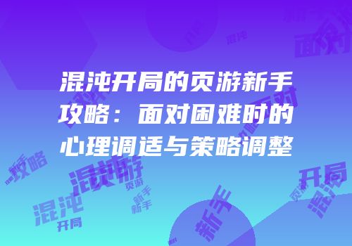混沌开局的页游新手攻略：面对困难时的心理调适与策略调整