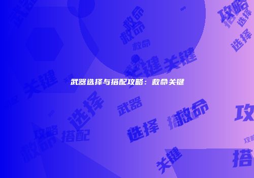 武器选择与搭配攻略：救命关键