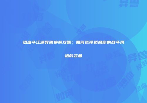 热血斗江湖异兽换装攻略：如何选择适合你的战斗风格的装备