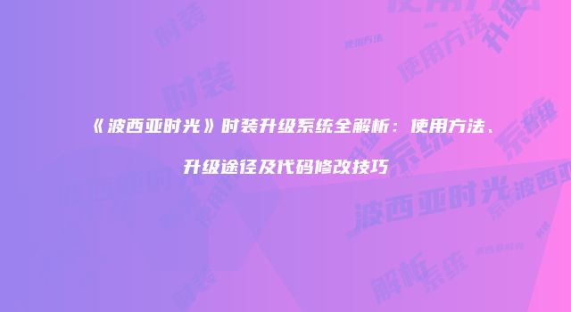 《波西亚时光》时装升级系统全解析：使用方法、升级途径及代码修改技巧